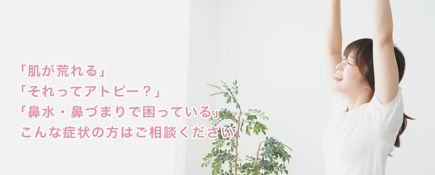 「肌が荒れる」「それってアトピー？」「鼻水・鼻づまりで困っている」こんな症状の方はご相談ください