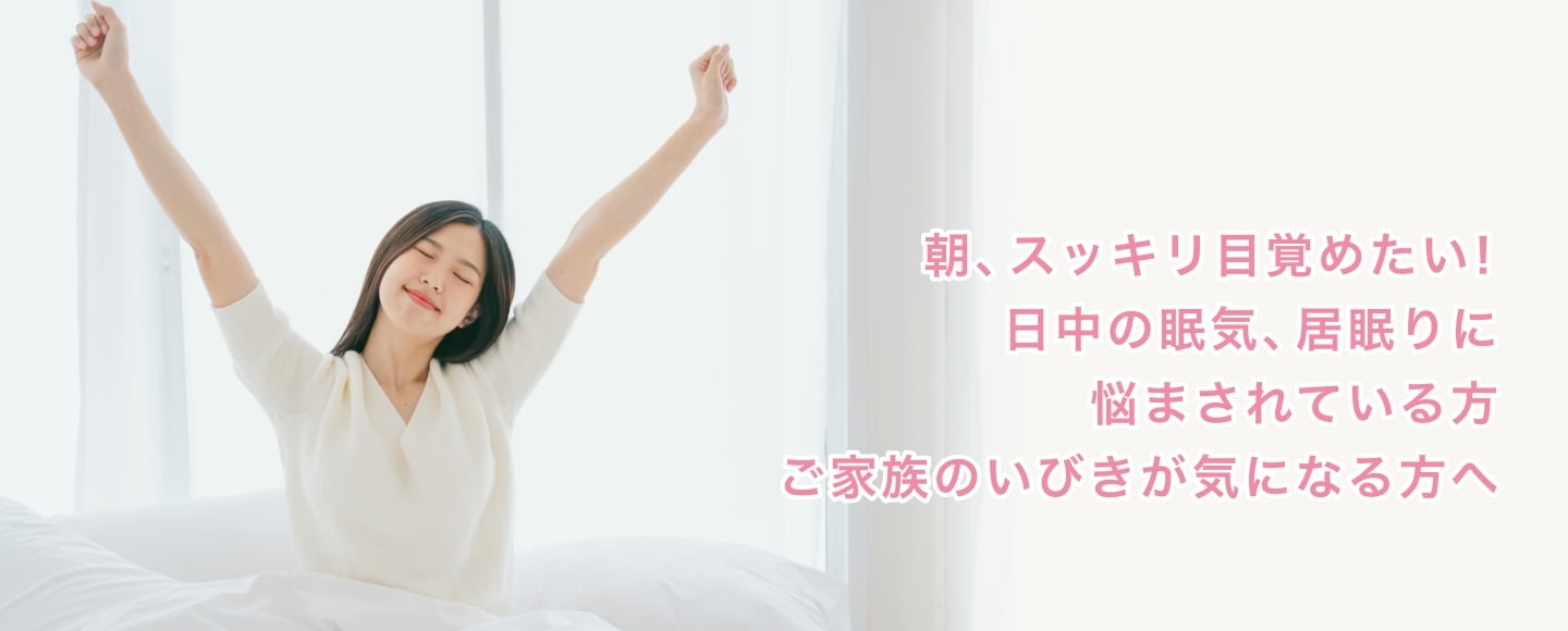 朝、スッキリ目覚めたい！日中の眠気、居眠りに悩まされている方　ご家族のいびきが気になる方へ